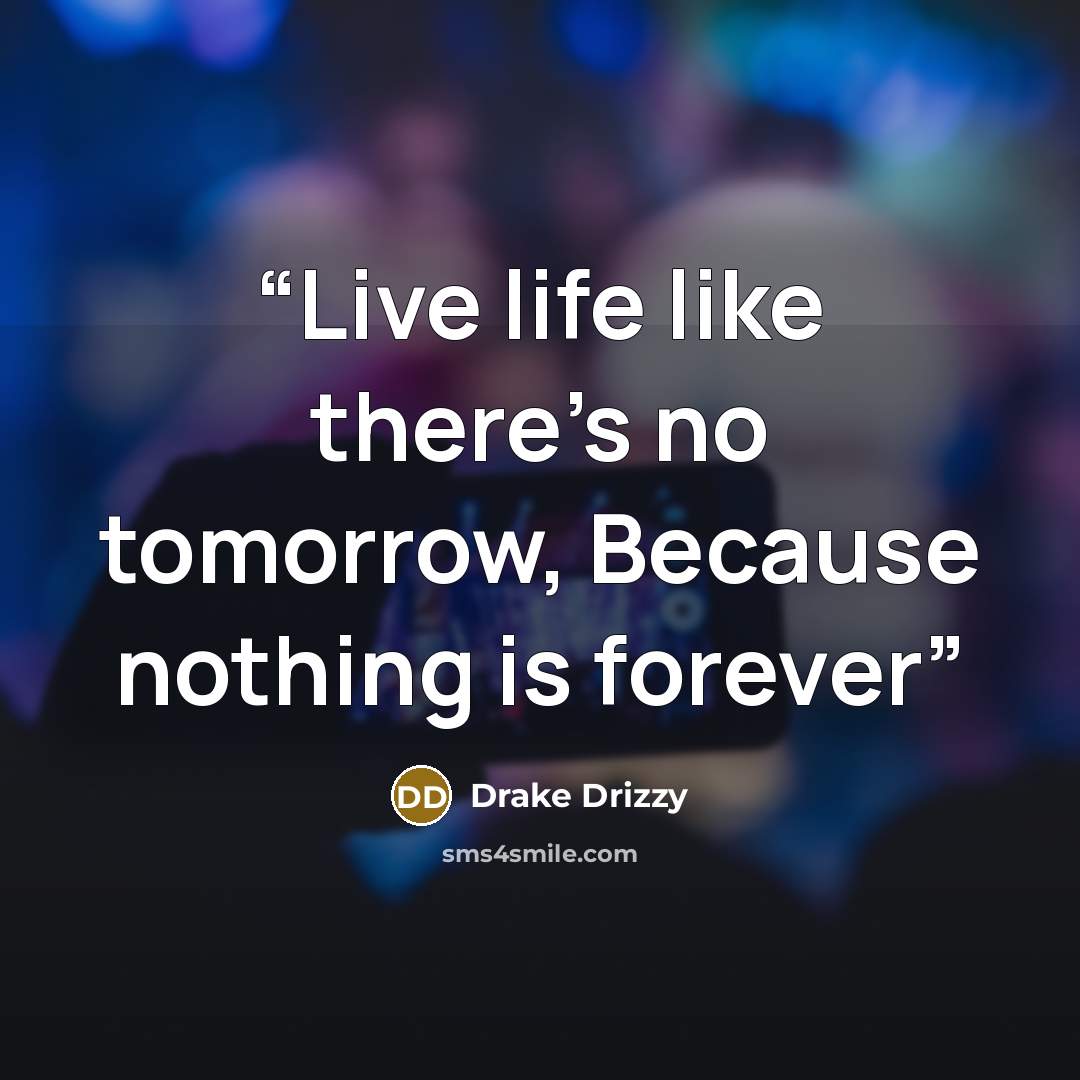 “Live life like there's no tomorrow, Because nothing is forever” quote by Drake Drizzy