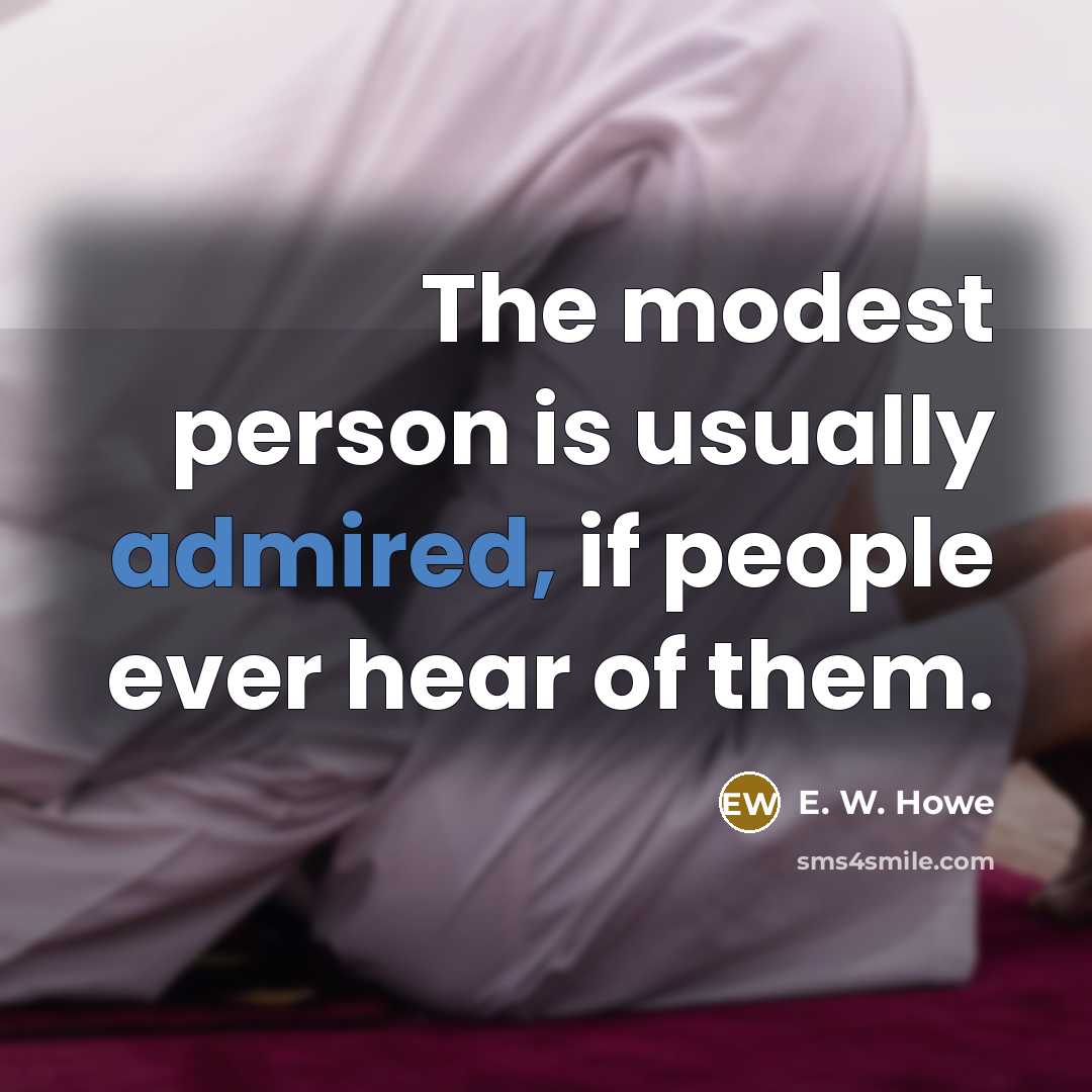 “The modest person is usually admired, if people ever hear of them.” quote by E. W. Howe