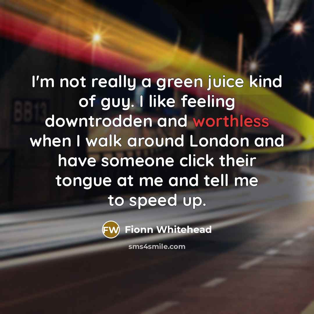 “I'm not really a green juice kind of guy. I like feeling downtrodden and worthless when I walk around London and have someone click their tongue at me and tell me to speed up.” quote by Fionn Whitehead