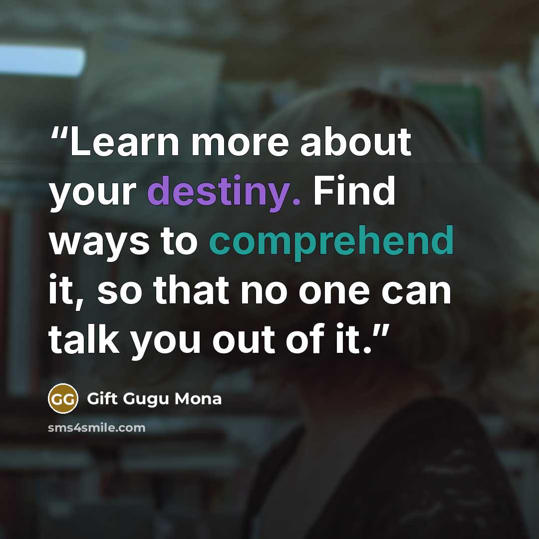 “Learn more about your destiny. Find ways to comprehend it, so that no one can talk you out of it.” quote by Gift Gugu Mona