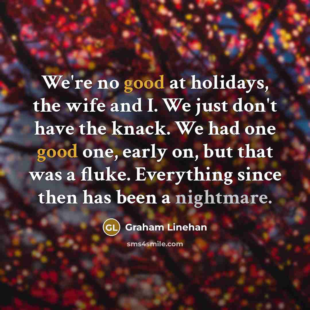 “We're no good at holidays, the wife and I. We just don't have the knack. We had one good one, early on, but that was a fluke. Everything since then has been a nightmare.” quote by Graham Linehan