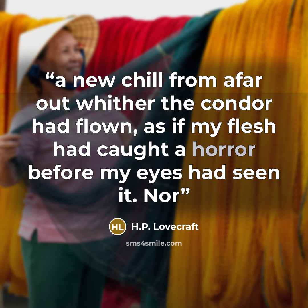 “a new chill from afar out whither the condor had flown, as if my flesh had caught a horror before my eyes had seen it. Nor” quote by H.P. Lovecraft