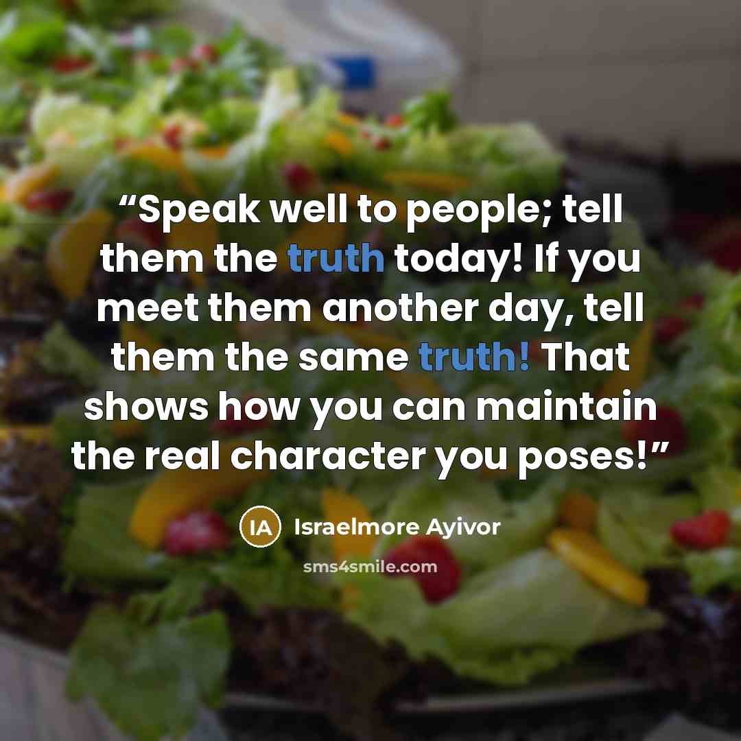 “Speak well to people; tell them the truth today! If you meet them another day, tell them the same truth! That shows how you can maintain the real character you poses!” quote by Israelmore Ayivor