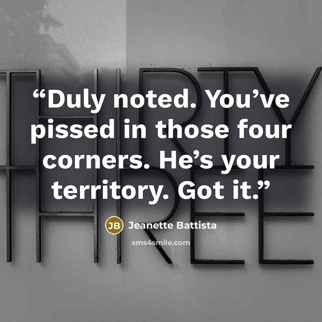 “Duly noted. You’ve pissed in those four corners. He’s your territory. Got it.” quote by Jeanette Battista