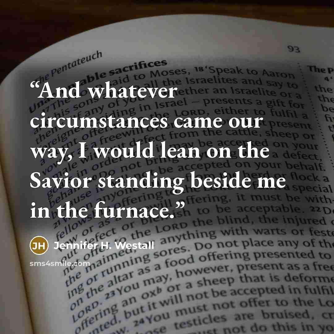 “And whatever circumstances came our way, I would lean on the Savior standing beside me in the furnace.” quote by Jennifer H. Westall