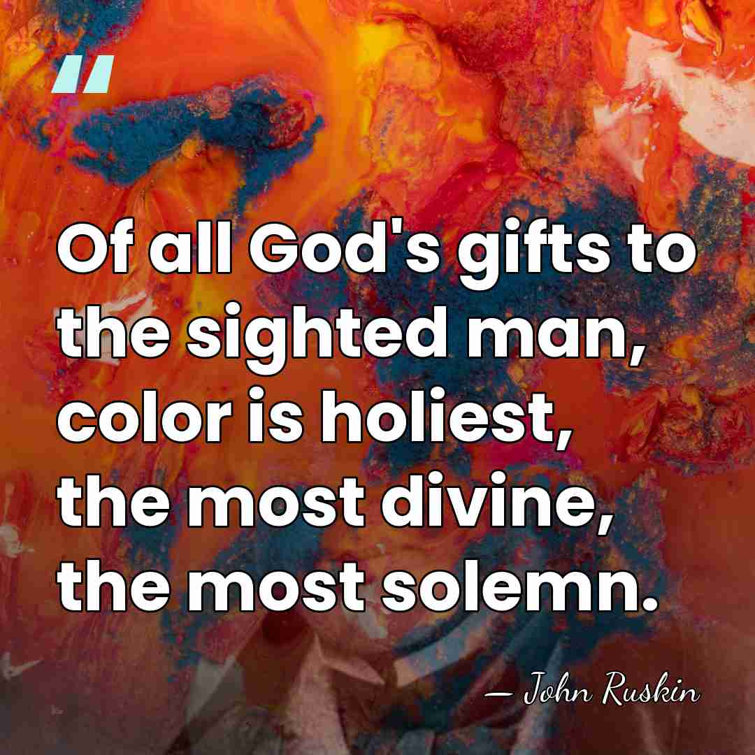 Of all God's gifts to the sighted man, color is holiest, the&hellip; - John Ruskin