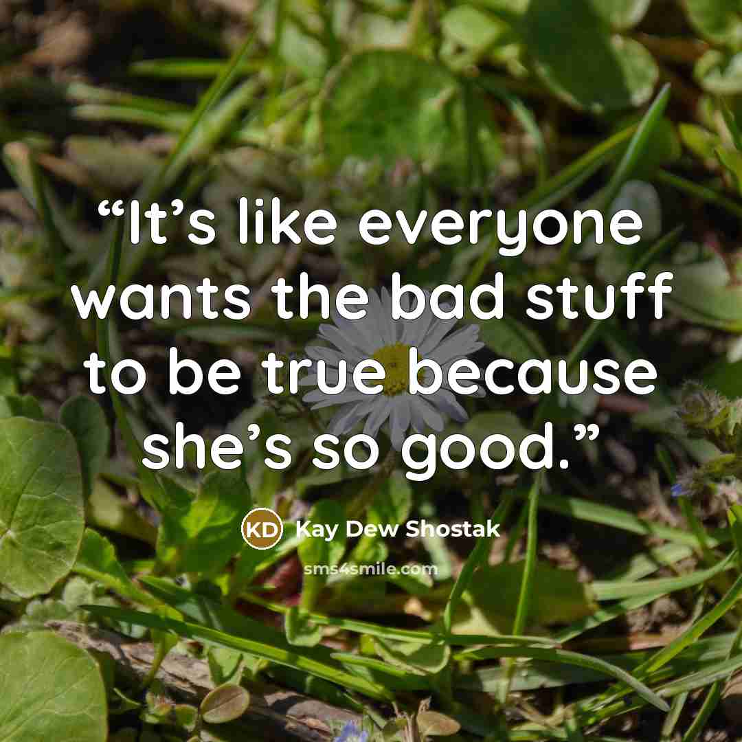 “It’s like everyone wants the bad stuff to be true because she’s so good.” quote by Kay Dew Shostak