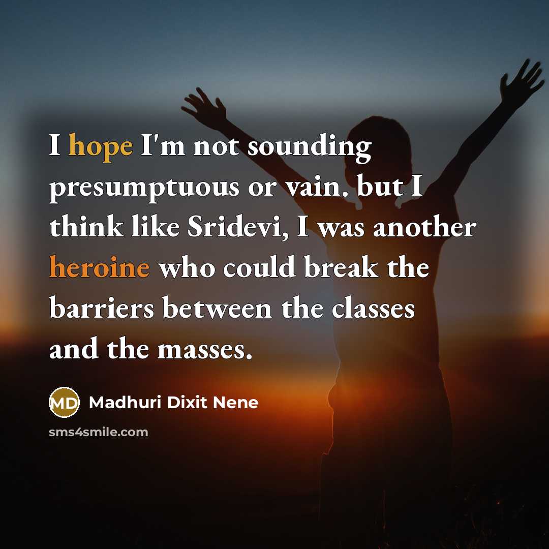 “I hope I'm not sounding presumptuous or vain. but I think like Sridevi, I was another heroine who could break the barriers between the classes and the masses.” quote by Madhuri Dixit Nene