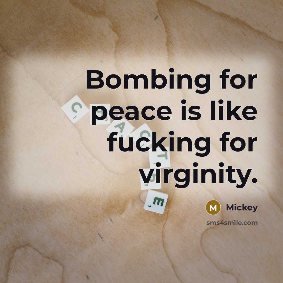 “Bombing for peace is like fucking for virginity.…” quote by Mickey
