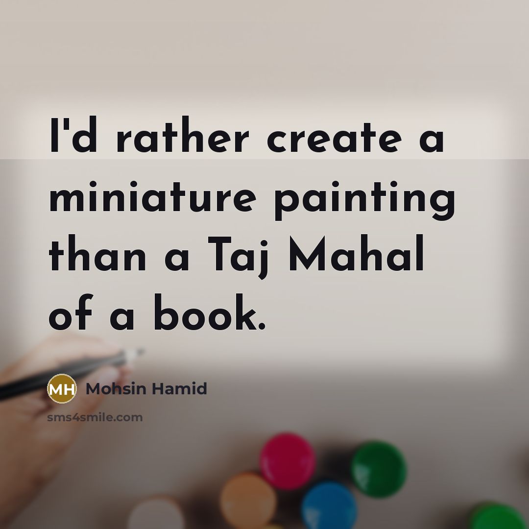 “I'd rather create a miniature painting than a Taj Mahal of a book.” quote by Mohsin Hamid