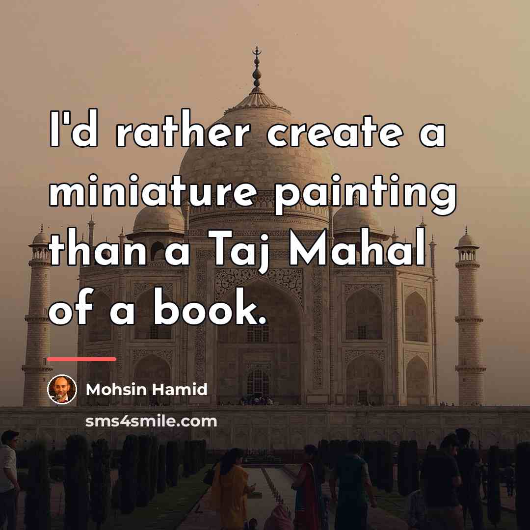 “I'd rather create a miniature painting than a Taj Mahal…” quote by Mohsin Hamid