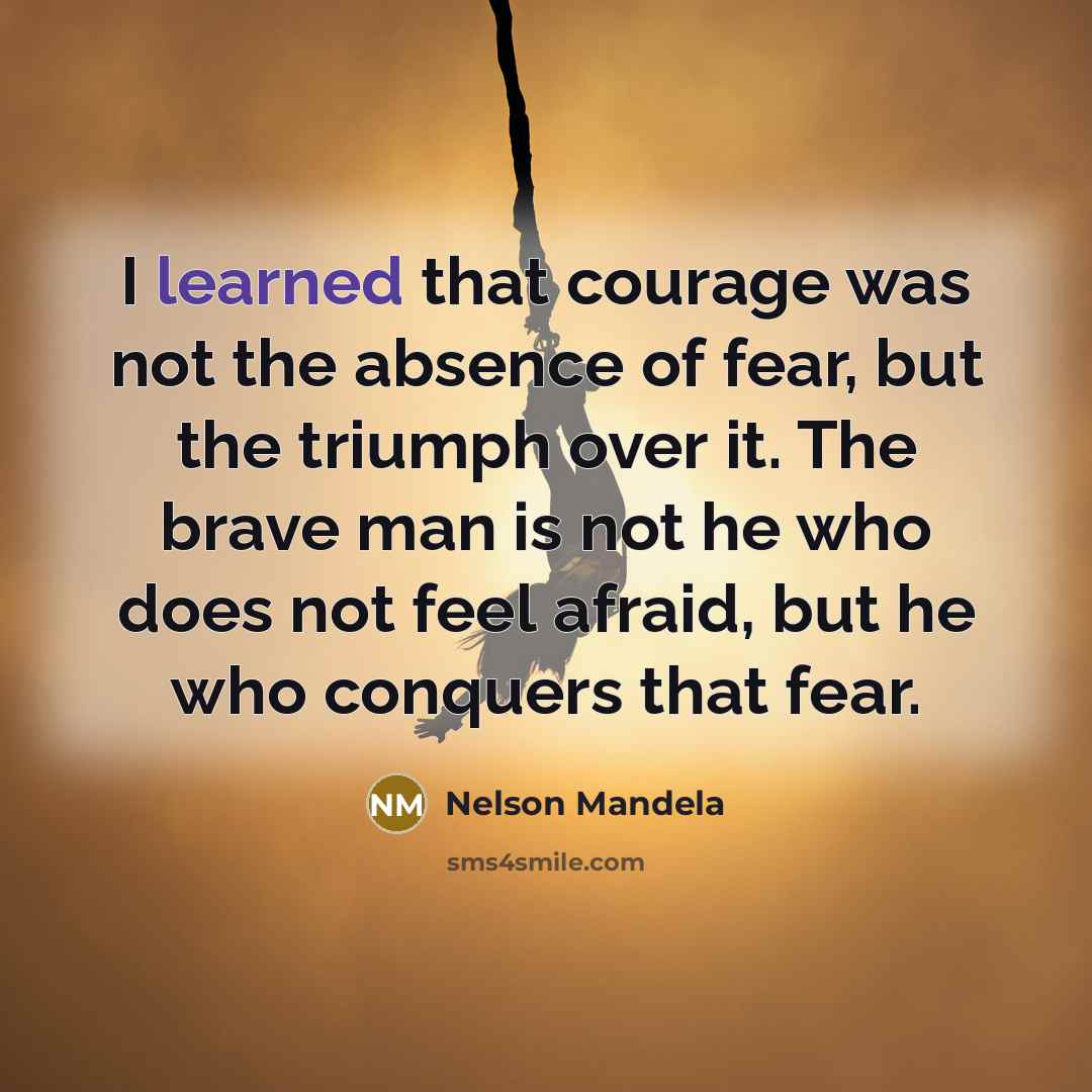 “I learned that courage was not the absence of fear,…” quote by Nelson Mandela