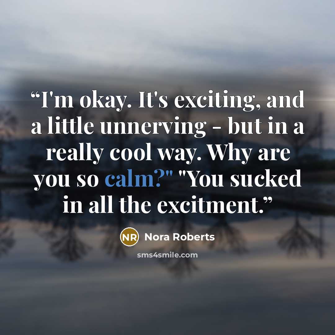 “I'm okay. It's exciting, and a little unnerving - but in a really cool way. Why are you so calm?" "You sucked in all the excitment.” quote by Nora Roberts