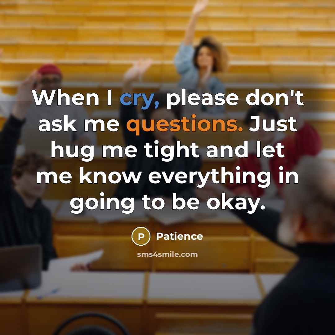 “When I cry, please don't ask me questions. Just hug me tight and let me know everything in going to be okay.” quote by Patience