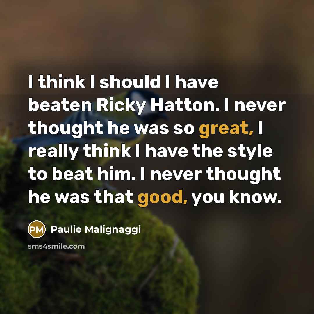 “I think I should I have beaten Ricky Hatton. I never thought he was so great, I really think I have the style to beat him. I never thought he was that good, you know.” quote by Paulie Malignaggi