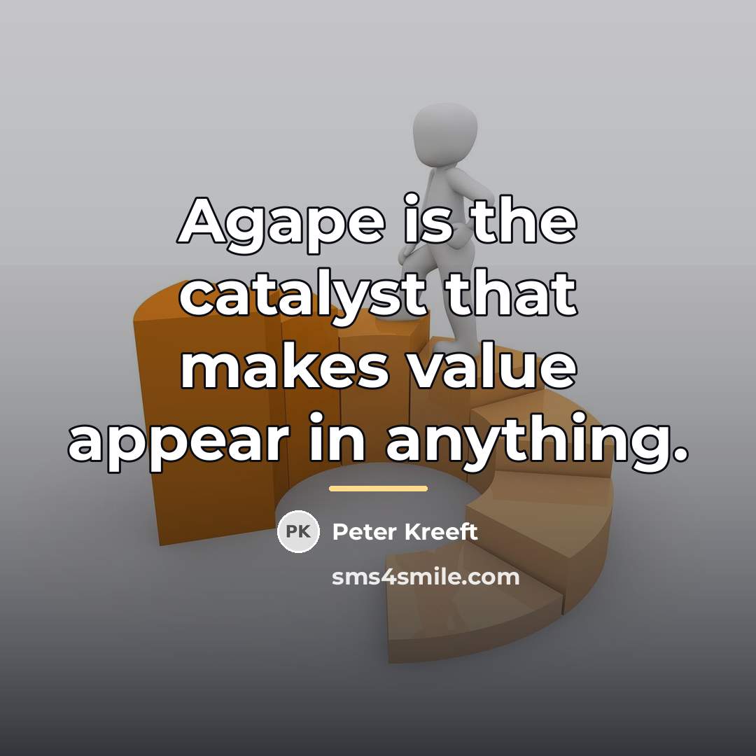 “Agape is the catalyst that makes value appear in anything.…” quote by Peter Kreeft
