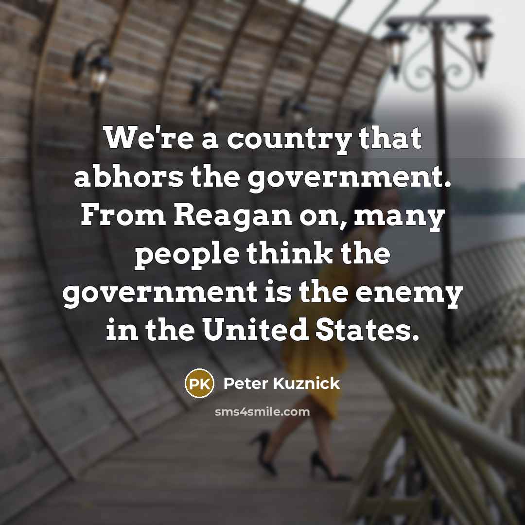 “We're a country that abhors the government. From Reagan on,…” quote by Peter Kuznick