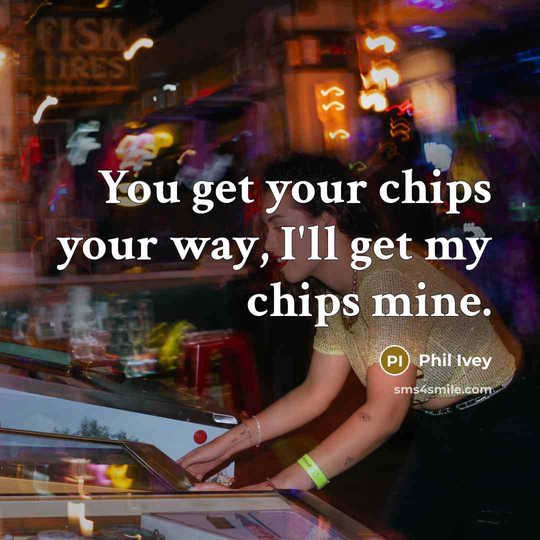 “You get your chips your way, I'll get my chips…” quote by Phil Ivey