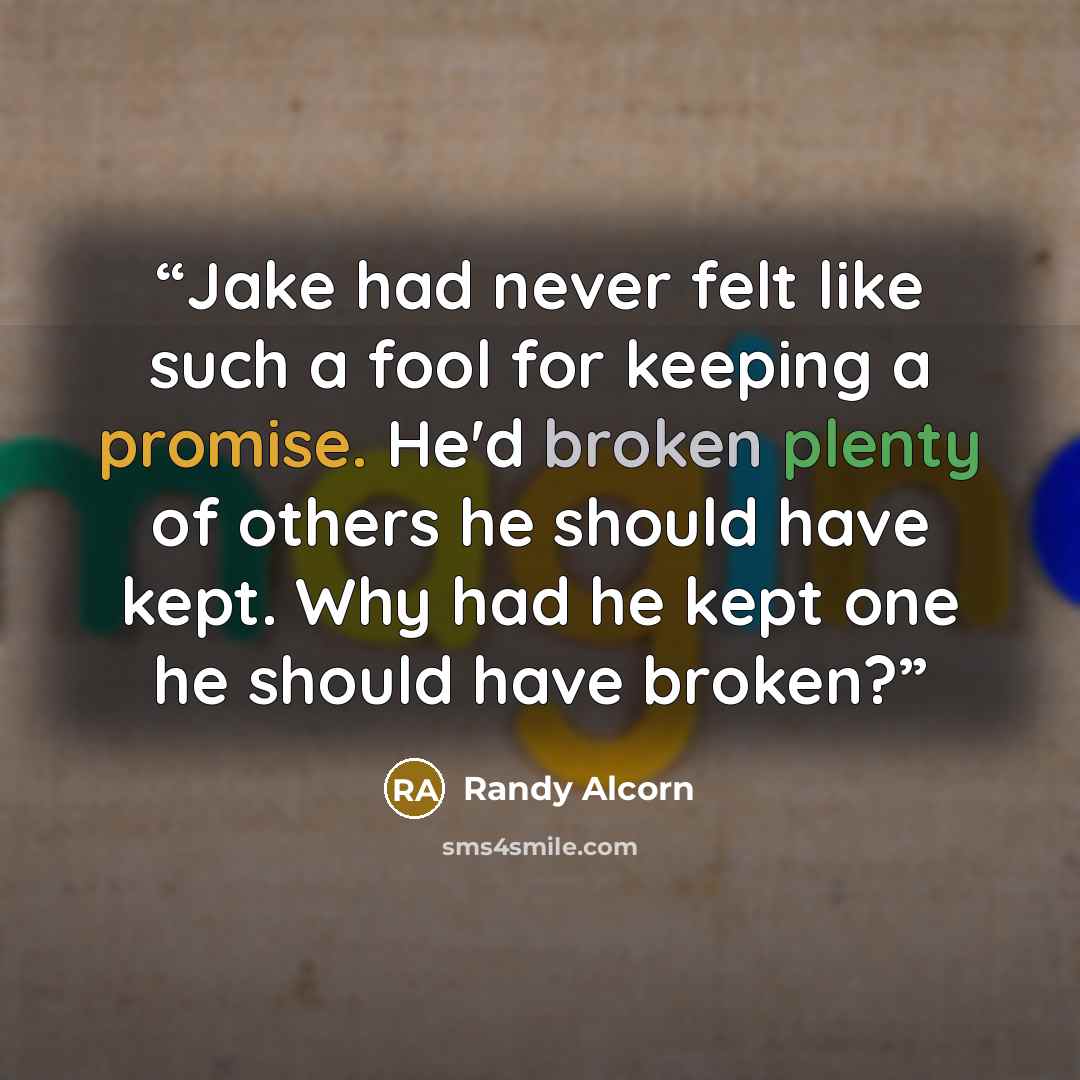 “Jake had never felt like such a fool for keeping a promise. He'd broken plenty of others he should have kept. Why had he kept one he should have broken?” quote by Randy Alcorn