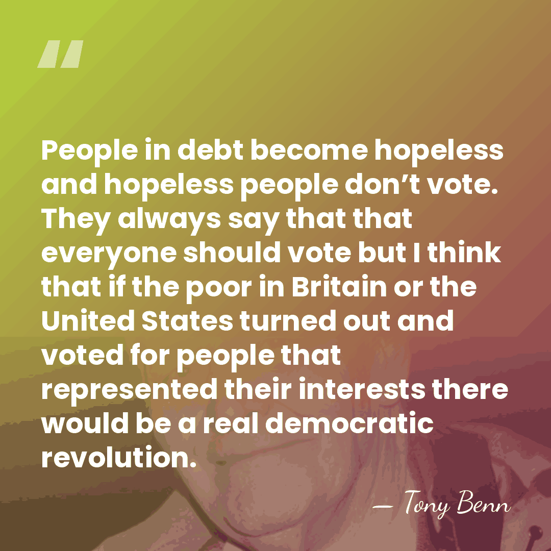People in debt become hopeless and hopeless people don’t vote. They always say&hellip; - Tony Benn