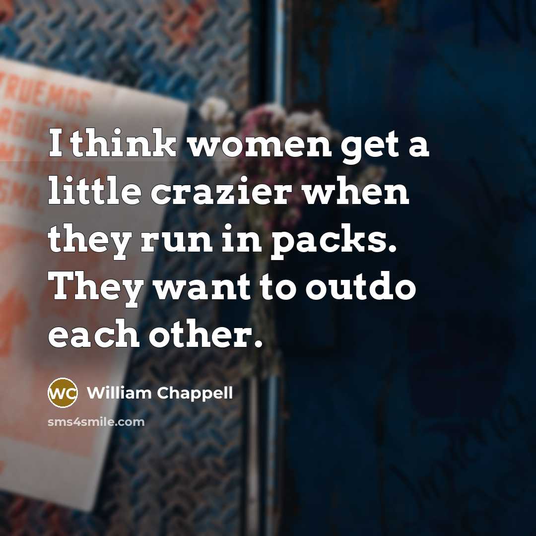 “I think women get a little crazier when they run in packs. They want to outdo each other.” quote by William Chappell