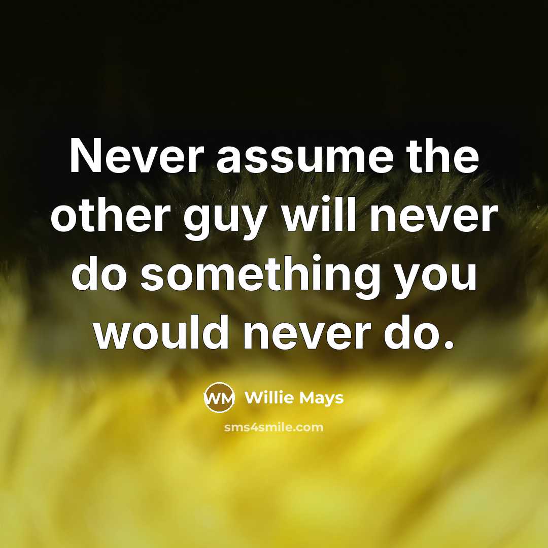 “Never assume the other guy will never do something you would never do.” quote by Willie Mays