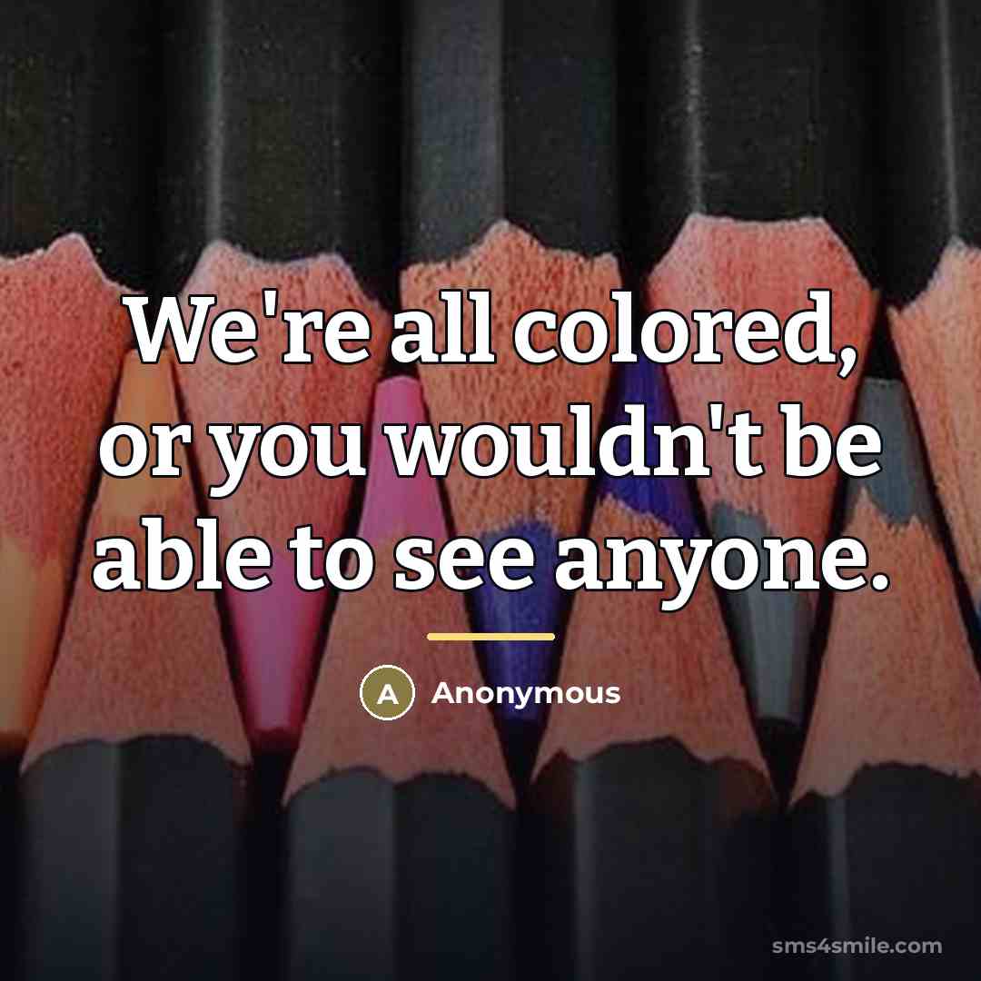 “We're all colored, or you wouldn't be able to see…” quote by Anonymous