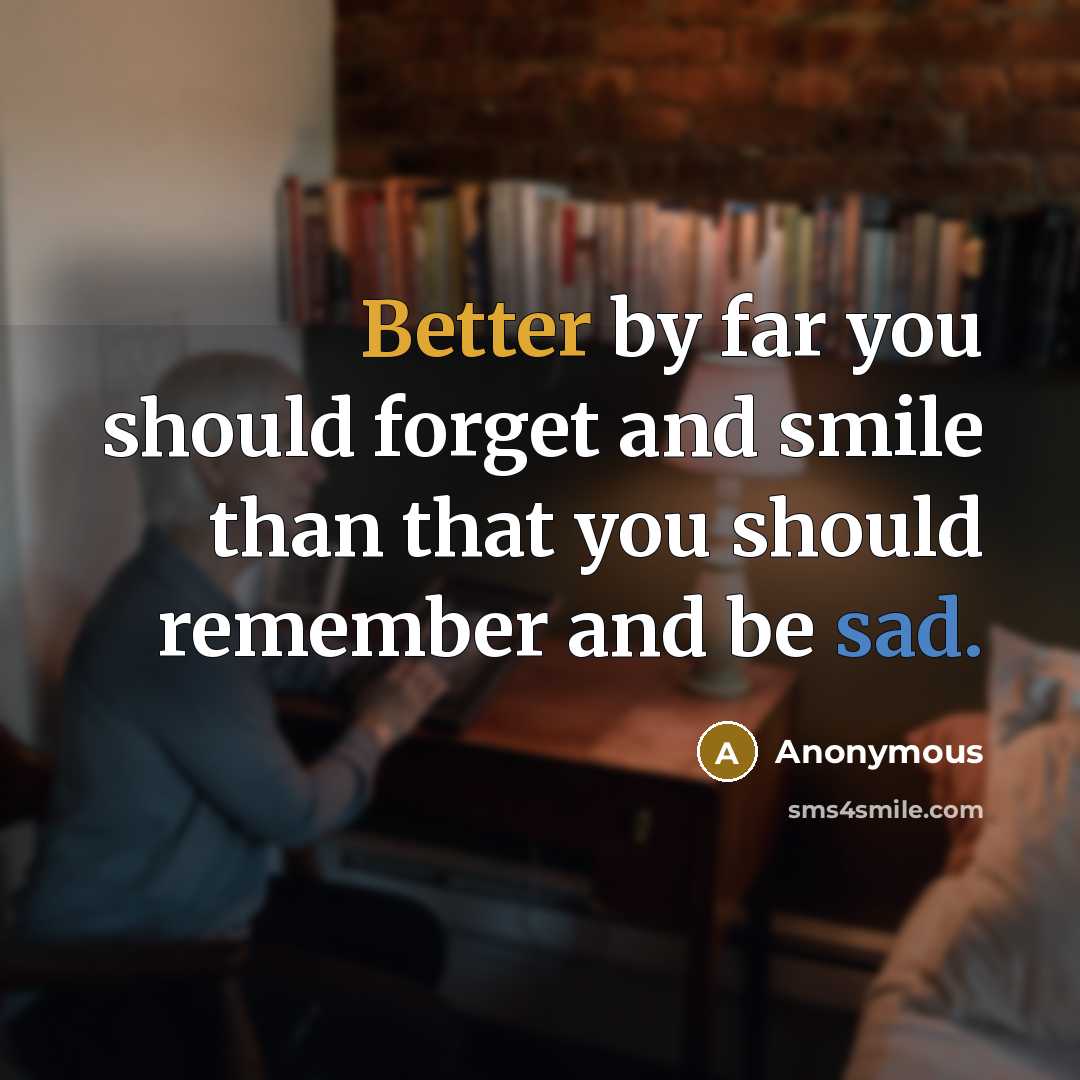 “Better by far you should forget and smile than that you should remember and be sad.” quote by Anonymous