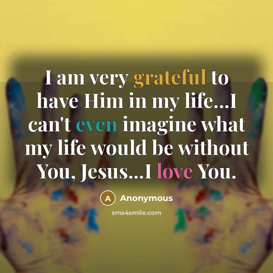 “I am very grateful to have Him in my life...I can't even imagine what my life would be without You, Jesus...I love You.” quote by Anonymous