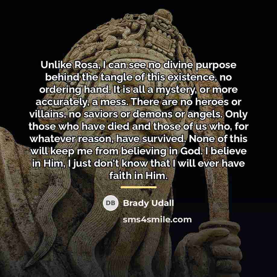 “Unlike Rosa, I can see no divine purpose behind the…” quote by Brady Udall