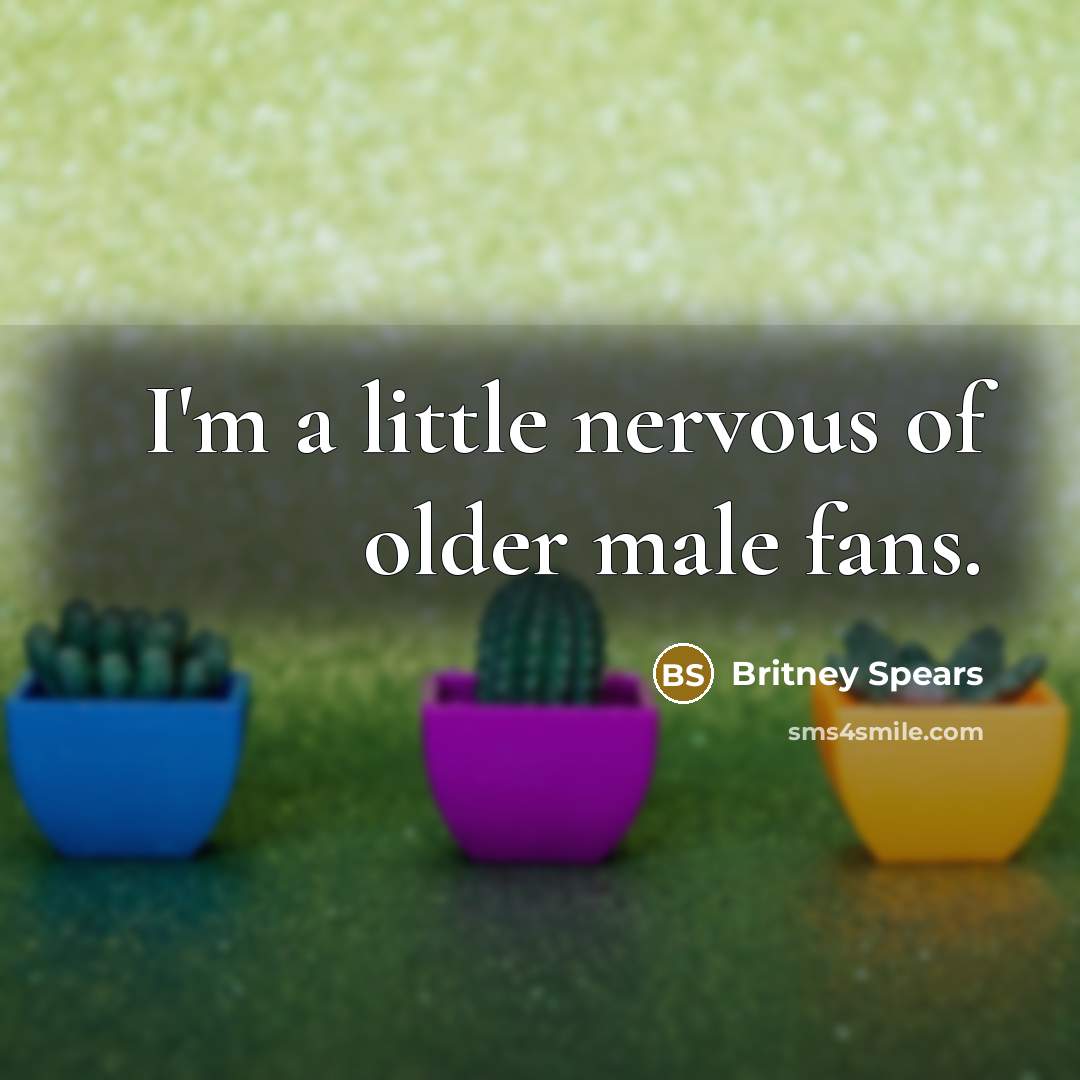 “I'm a little nervous of older male fans.…” quote by Britney Spears
