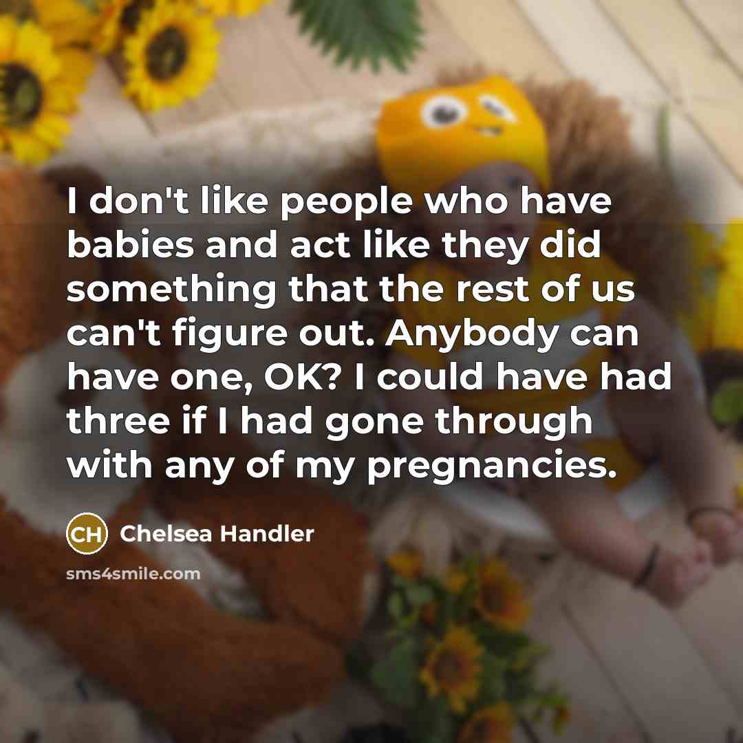“I don't like people who have babies and act like they did something that the rest of us can't figure out. Anybody can have one, OK? I could have had three if I had gone through with any of my pregnancies.” quote by Chelsea Handler