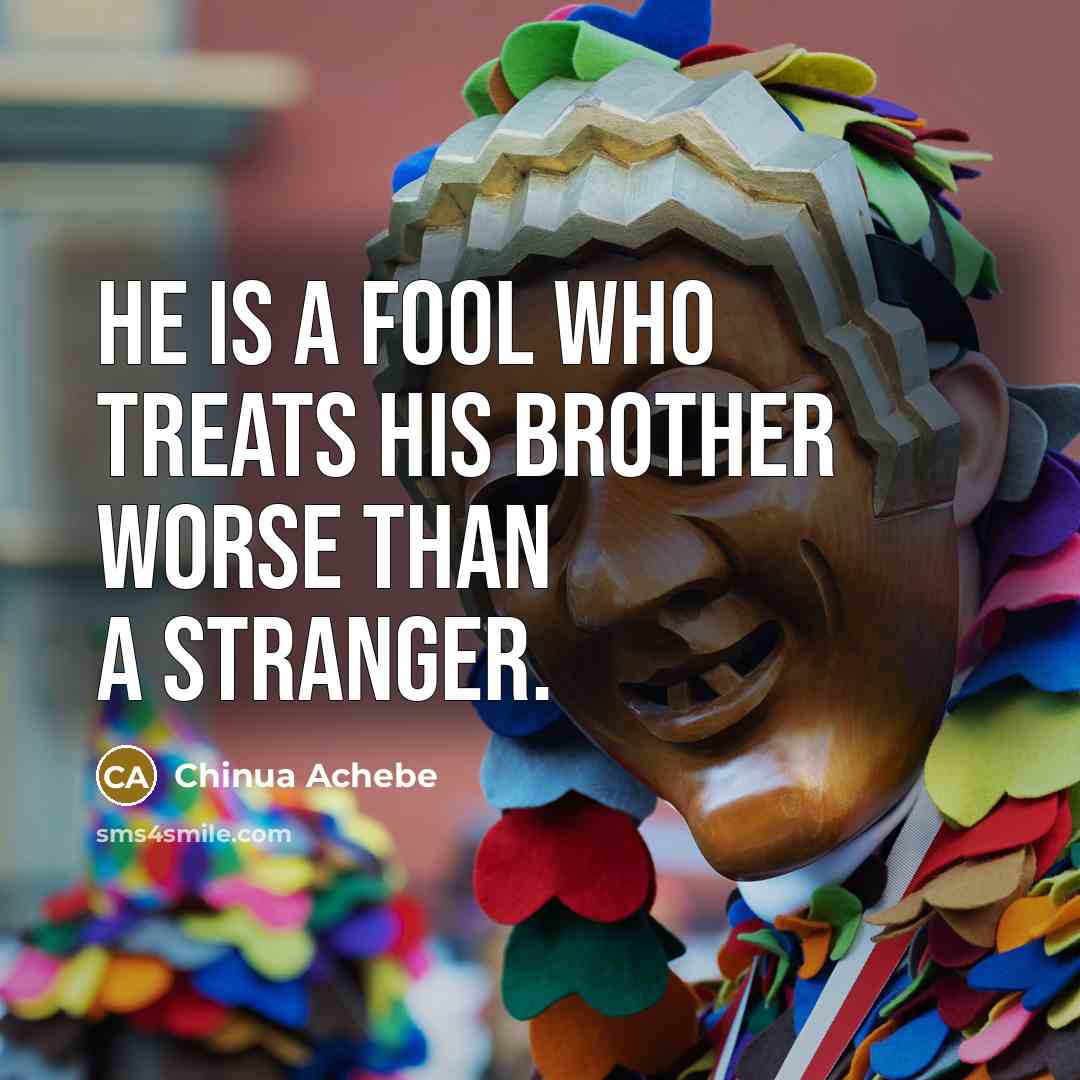 “He is a fool who treats his brother worse than…” quote by Chinua Achebe