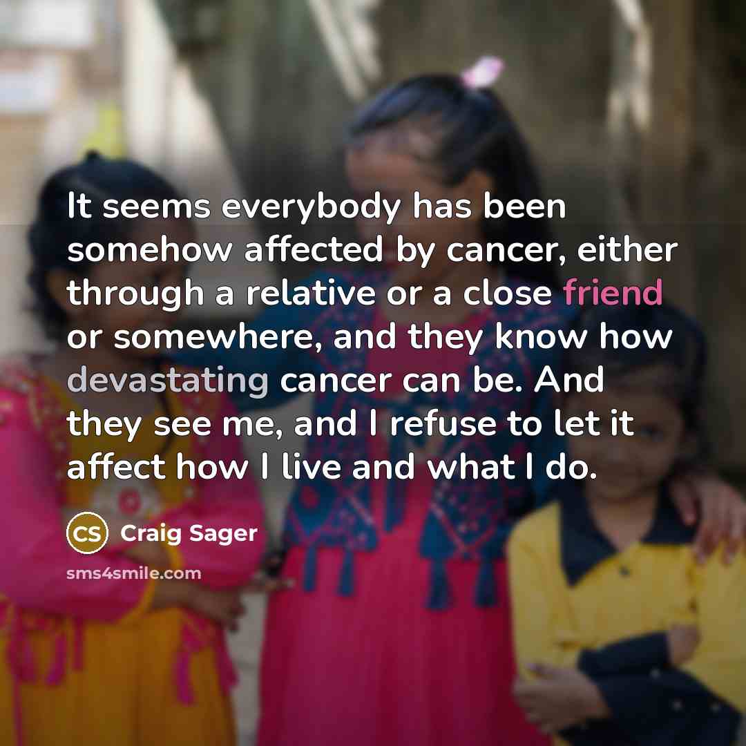“It seems everybody has been somehow affected by cancer, either through a relative or a close friend or somewhere, and they know how devastating cancer can be. And they see me, and I refuse to let it affect how I live and what I do.” quote by Craig Sager