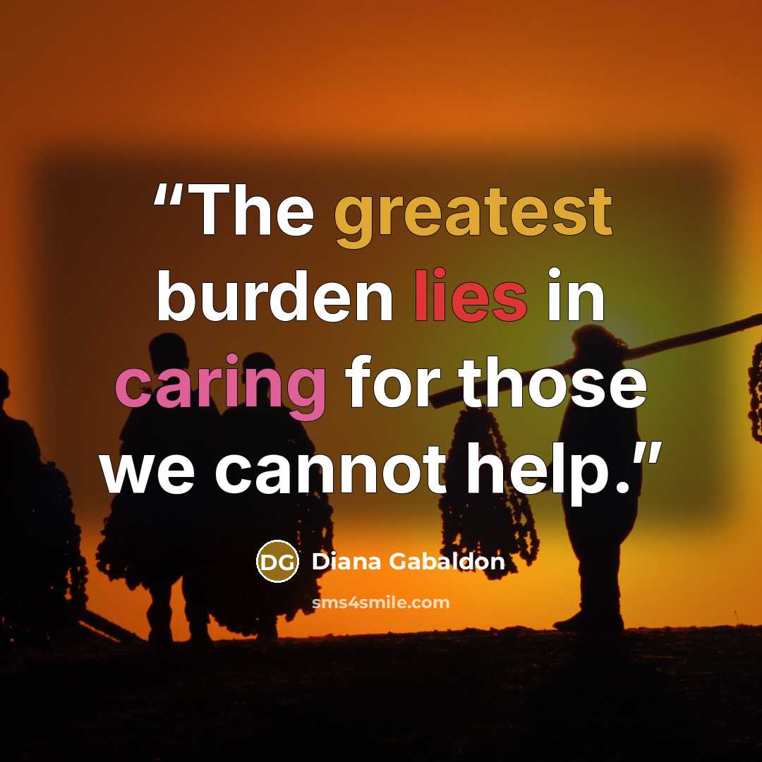 “The greatest burden lies in caring for those we cannot help.” quote by Diana Gabaldon