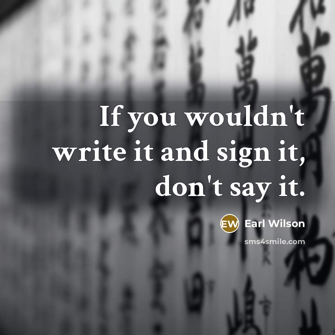 “If you wouldn't write it and sign it, don't say it.” quote by Earl Wilson