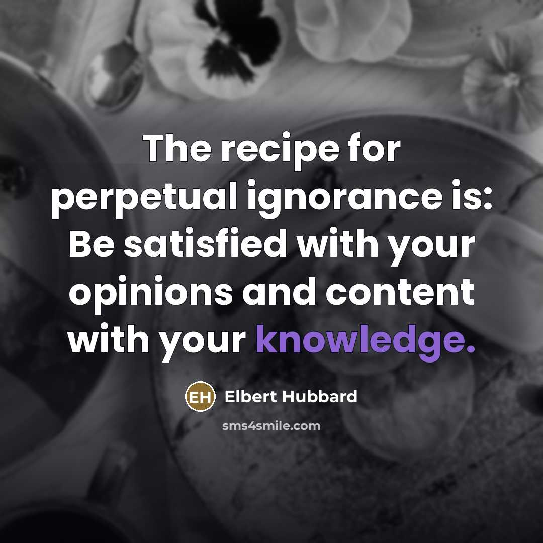 “The recipe for perpetual ignorance is: Be satisfied with your…” quote by Elbert Hubbard