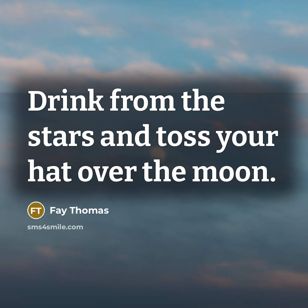 “Drink from the stars and toss your hat over the moon.” quote by Fay Thomas