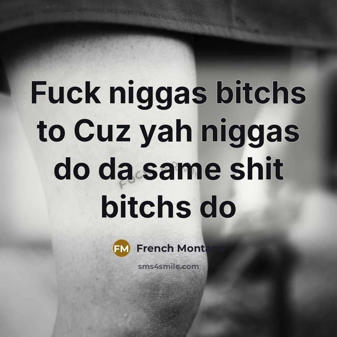 “Fuck niggas bitchs to Cuz yah niggas do da same…” quote by French Montana