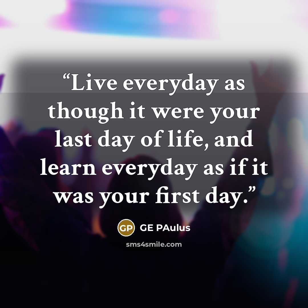 “Live everyday as though it were your last day of life, and learn everyday as if it was your first day.” quote by GE Paulus