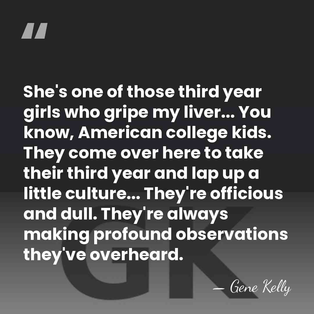 She's one of those third year girls who gripe my liver... You&hellip; - Gene Kelly
