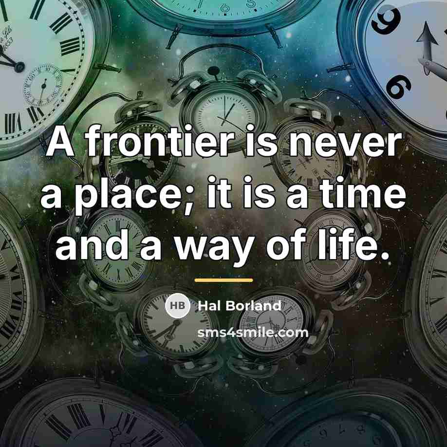 “A frontier is never a place; it is a time…” quote by Hal Borland