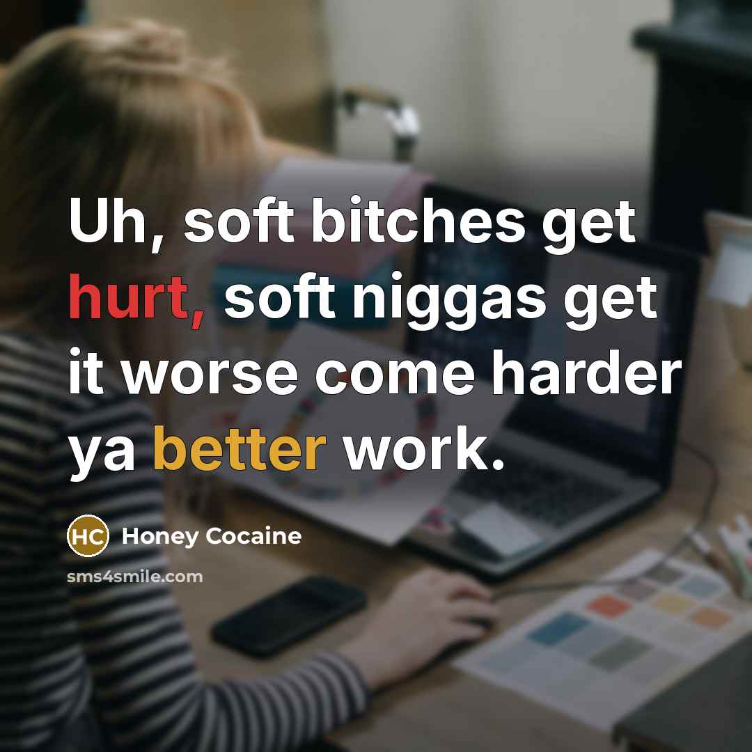“Uh, soft bitches get hurt, soft niggas get it worse come harder ya better work.” quote by Honey Cocaine