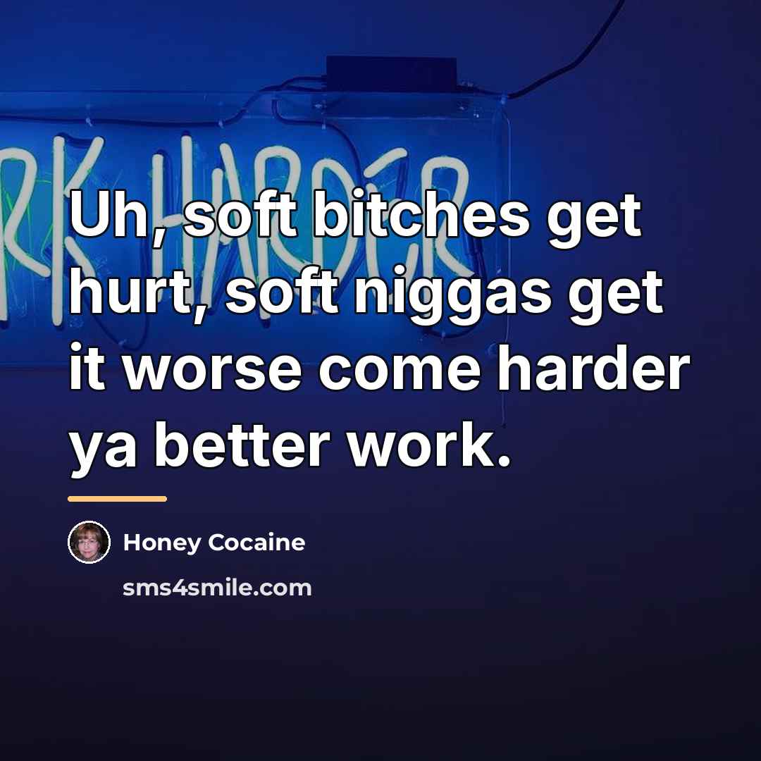 “Uh, soft bitches get hurt, soft niggas get it worse…” quote by Honey Cocaine