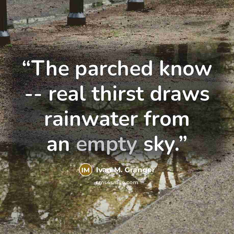 “The parched know -- real thirst draws rainwater from an empty sky.” quote by Ivan M. Granger