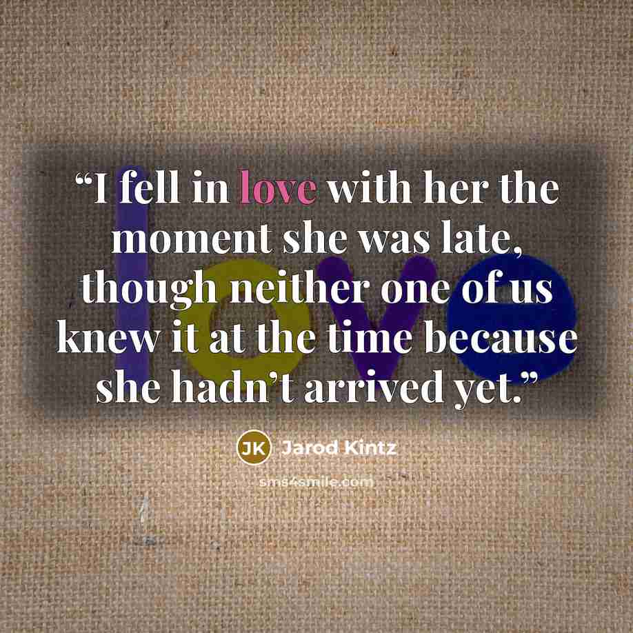 “I fell in love with her the moment she was late, though neither one of us knew it at the time because she hadn’t arrived yet.” quote by Jarod Kintz