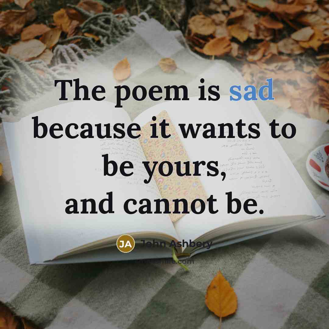 “The poem is sad because it wants to be yours,…” quote by John Ashbery