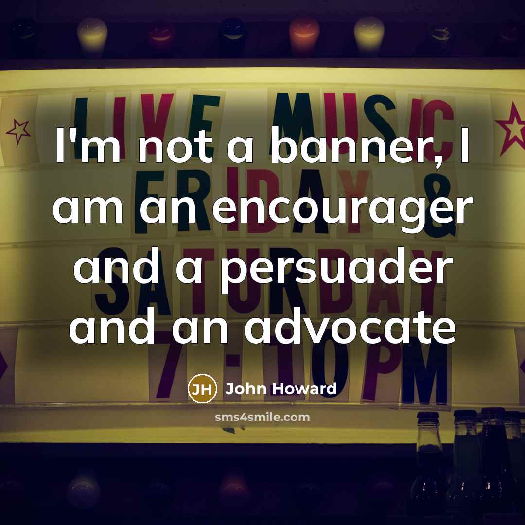 “I'm not a banner, I am an encourager and a…” quote by John Howard