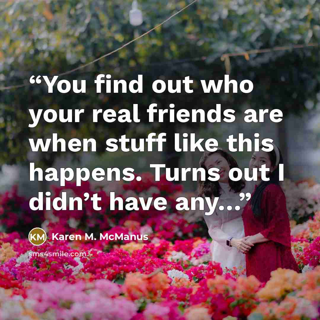 “You find out who your real friends are when stuff like this happens. Turns out I didn’t have any…” quote by Karen M. McManus
