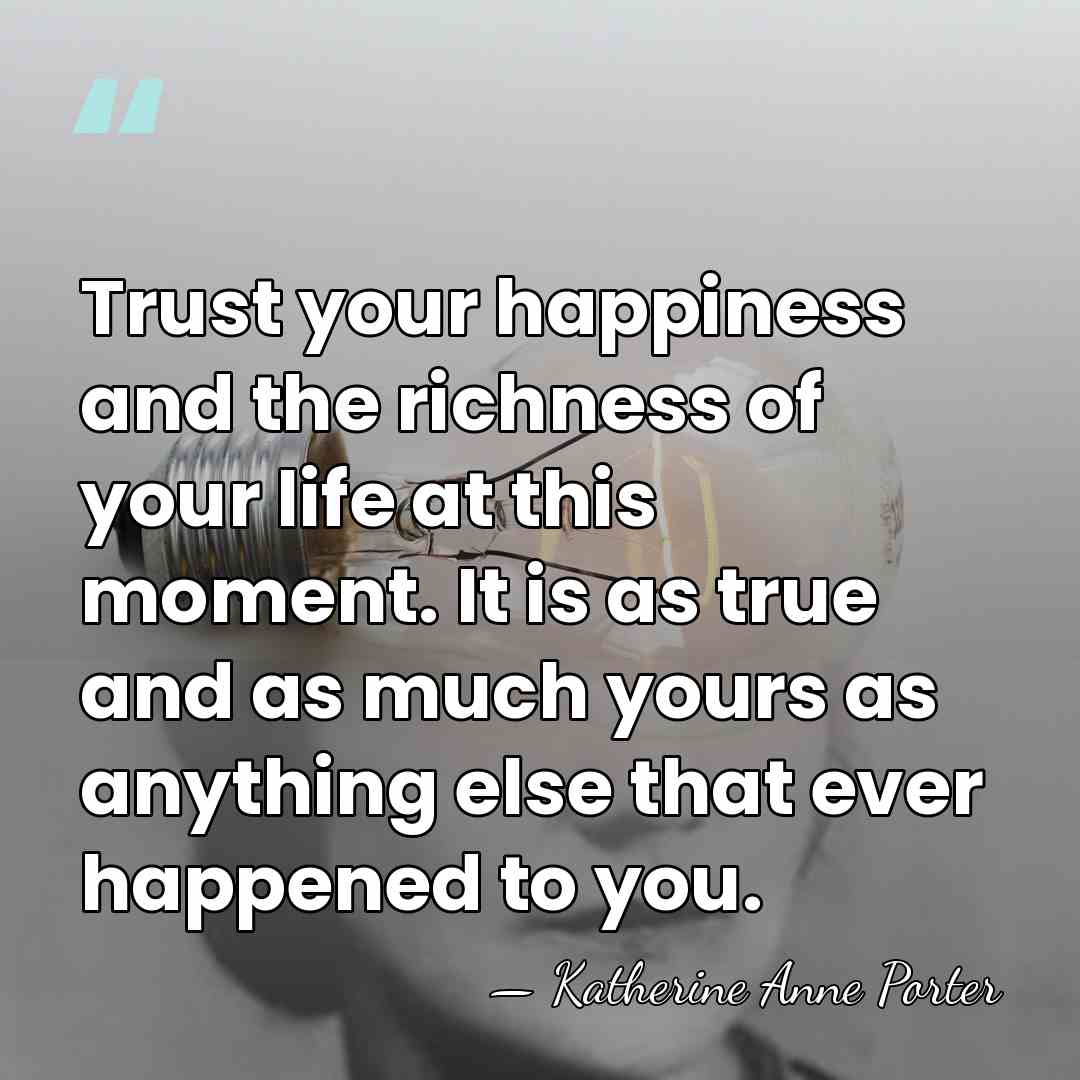 Trust your happiness and the richness of your life at this moment.&hellip; - Katherine Anne Porter